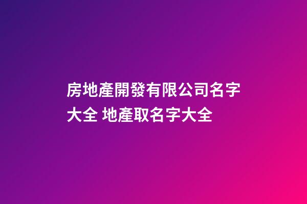 房地產開發有限公司名字大全 地產取名字大全-第1張-公司起名-玄機派